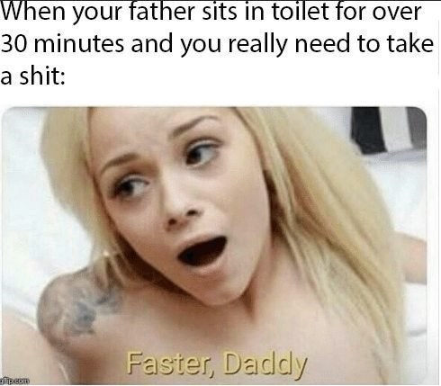 porn meme - porn memes - When your father sits in toilet for over 30 minutes and you really need to take a shit Faster, Daddy pem