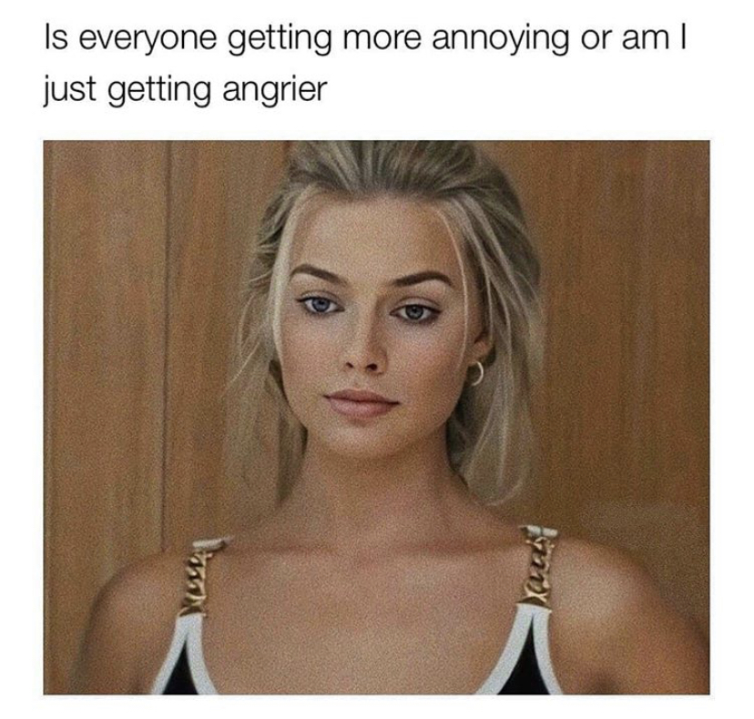 funny memes - everyone getting more annoying or am i getting angr - Is everyone getting more annoying or am I just getting angrier los