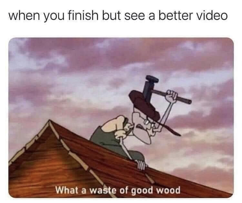 funny memes - waste of good wood meme - when you finish but see a better video What a waste of good wood