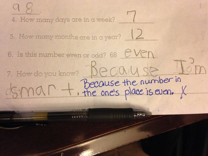 funny answers - funny kids homework - 4. How many days are in a week? 98. 7 5. How many months are in a year? 12 6. Is this number even or odd? 68 even Because I'm damar t. the one's place is even X Because the number in 7. How do you know?