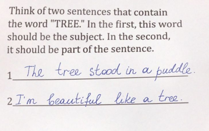 funny answers - handwriting - Think of two sentences that contain the word "Tree." In the first, this word should be the subject. In the second, it should be part of the sentence. The tree stood in a 1 puddle. 2 I'm beautiful a tree 2 . a