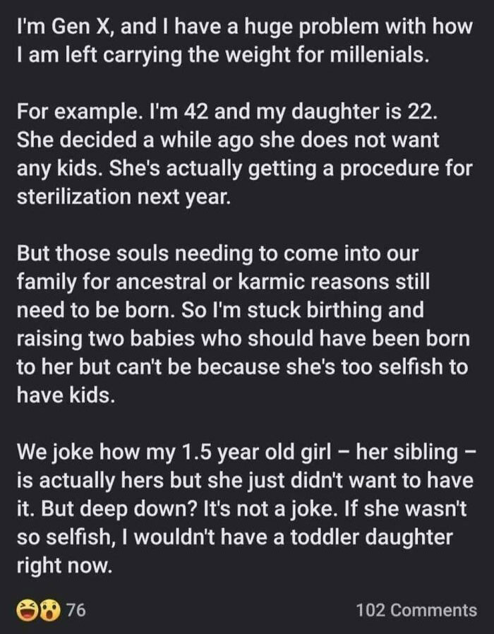 wtf parents - angle - I'm Gen X, and I have a huge problem with how I am left carrying the weight for millenials. For example. I'm 42 and my daughter is 22. She decided a while ago she does not want any kids. She's actually getting a procedure for sterili