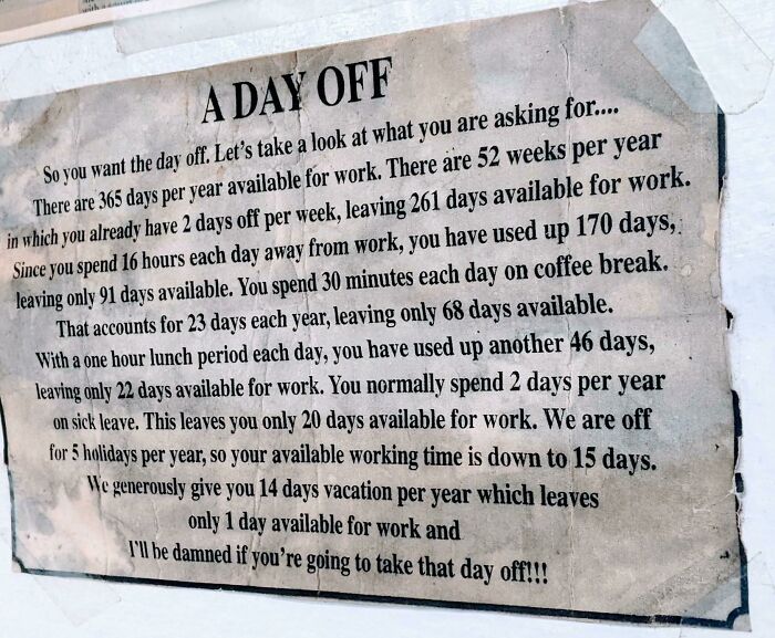 horrible bosses - commemorative plaque - A Day Off So you want the day off. Let's take a look at what you are asking for.... There are 365 days per year available for work. There are 52 weeks per year in which you already have 2 days off per week, leaving