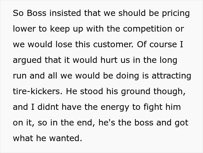 dumb boss - quotes - So Boss insisted that we should be pricing lower to keep up with the competition or we would lose this customer. Of course I argued that it would hurt us in the long run and all we would be doing is attracting tirekickers. He stood hi
