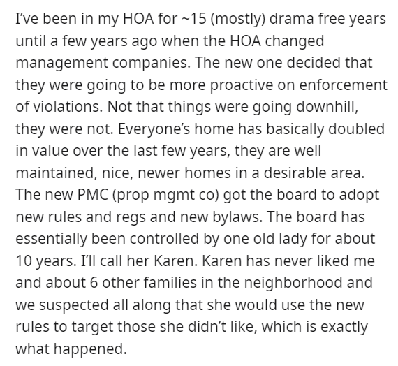 hoa karen - angle - I've been in my Hoa for ~15 mostly drama free years until a few years ago when the Hoa changed management companies. The new one decided that they were going to be more proactive on enforcement of violations. Not that things were going