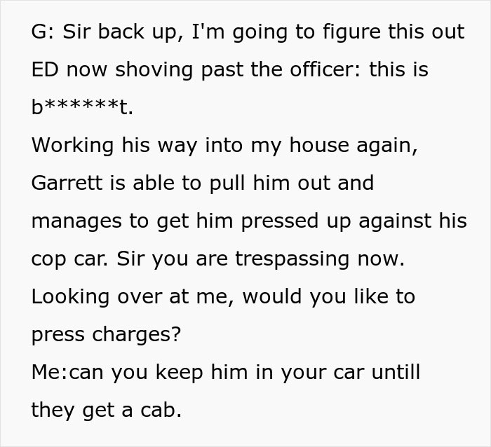 entitled parents block driveway - document - G Sir back up, I'm going to figure this out Ed now shoving past the officer this is bt. Working his way into my house again, Garrett is able to pull him out and manages to get him pressed up against his cop car