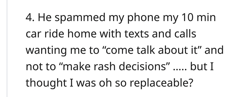 epic quit story - quotes and sayings - 4. He spammed my phone my 10 min car ride home with texts and calls wanting me to "come talk about it" and not to "make rash decisions" ..... but I thought I was oh so replaceable?