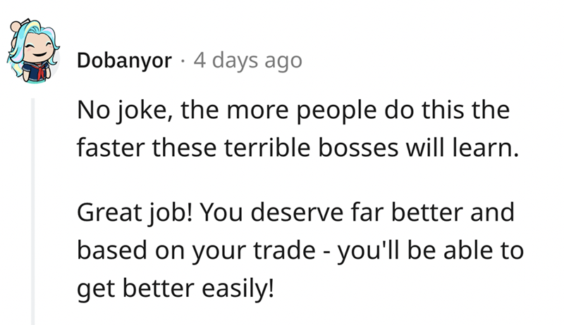 epic quit story - angle - Dobanyor 4 days ago No joke, the more people do this the faster these terrible bosses will learn. Great job! You deserve far better and based on your trade you'll be able to get better easily!