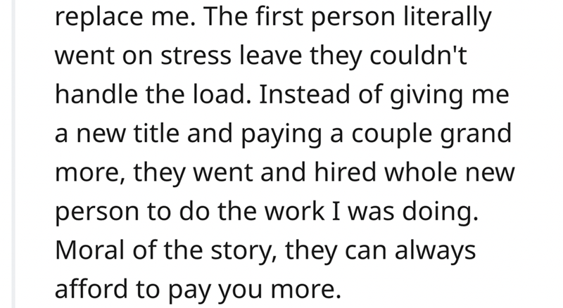 epic quit story - number - replace me. The first person literally went on stress leave they couldn't handle the load. Instead of giving me a new title and paying a couple grand more, they went and hired whole new person to do the work I was doing. Moral o