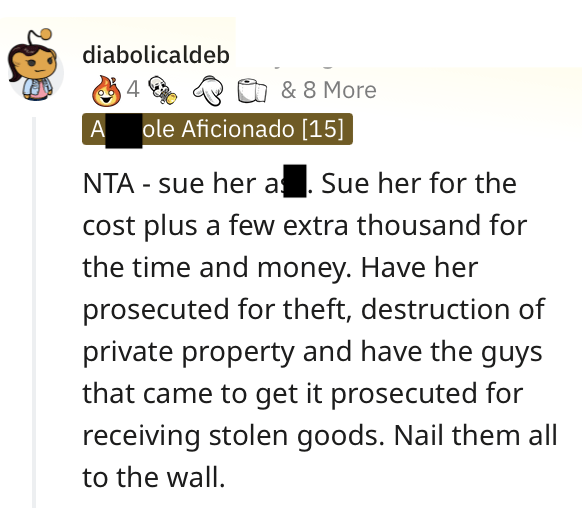 toxic girlfriend - angle - diabolicaldeb & 8 More ole Aficionado 15 A Nta sue her a. Sue her for the cost plus a few extra thousand for the time and money. Have her prosecuted for theft, destruction of private property and have the guys that came to get i