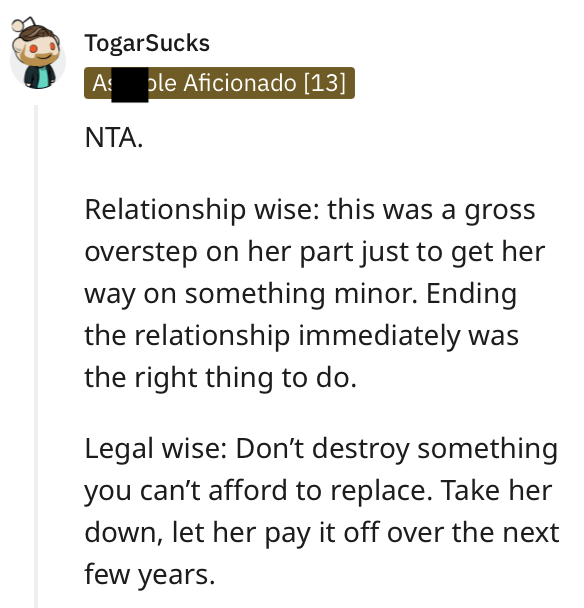 toxic girlfriend - angle - TogarSucks As ple Aficionado 13 Nta. Relationship wise this was a gross overstep on her part just to get her way on something minor. Ending the relationship immediately was the right thing to do. Legal wise Don't destroy somethi