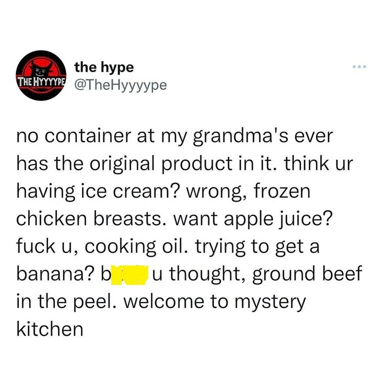 funny and wtf tweets - Internet meme - the hype The Hyyyype no container at my grandma's ever has the original product in it. think ur having ice cream? wrong, frozen chicken breasts. want apple juice? fuck u, cooking oil. trying to get a banana? b u thou