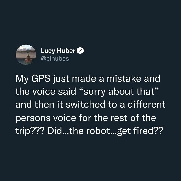 funny and wtf tweets - atmosphere - Lucy Huber My Gps just made a mistake and the voice said "sorry about that" and then it switched to a different persons voice for the rest of the trip??? Did...the robot...get fired??
