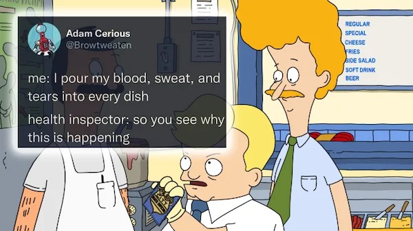 funny and wtf tweets - cartoon - Adam Cerious me I pour my blood, sweat, and tears into every dish !!! 1 health inspector so you see why this is happening lill Till m Regular Special Cheese Fries Side Salad Soft Drink Beer