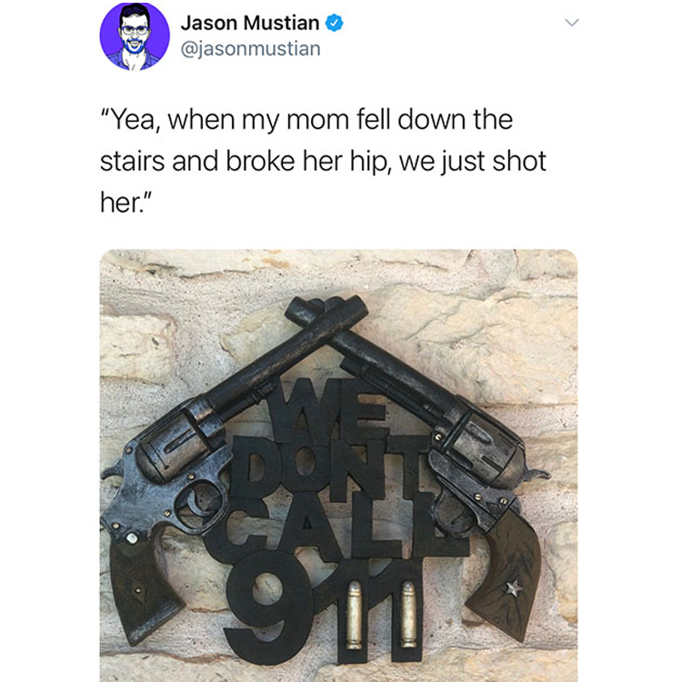 funny and wtf tweets - we dont call 911 - Jason Mustian "Yea, when my mom fell down the stairs and broke her hip, we just shot her." Sh >