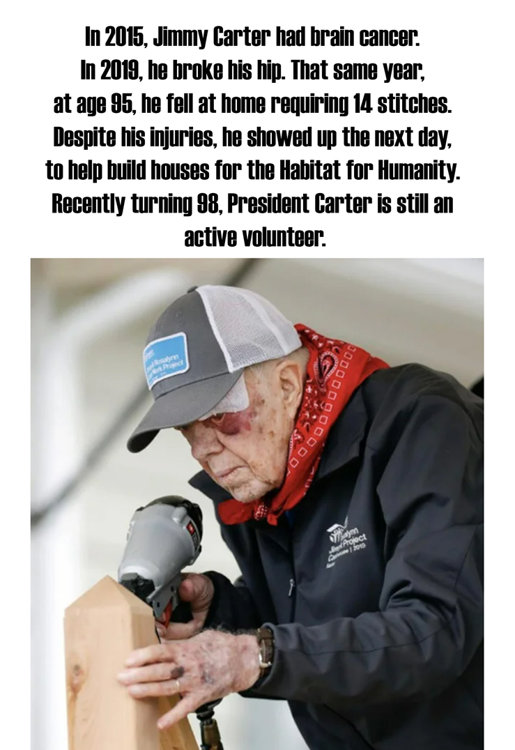 wholesome pics and memes -  jimmy carter habitat for humanity - In 2015, Jimmy Carter had brain cancer. In 2019, he broke his hip. That same year, at age 95, he fell at home requiring 14 stitches. Despite his injuries, he showed up the next day, to help b