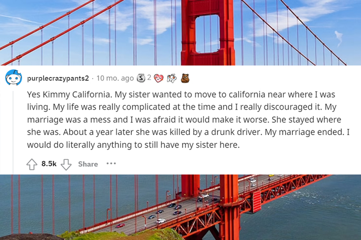 what would you tell your 13 year old self - fixed link - O purplecrazypants2 10 mo. ago 26 Yes Kimmy California. My sister wanted to move to california near where I was living. My life was really complicated at the time and I really discouraged it. My mar