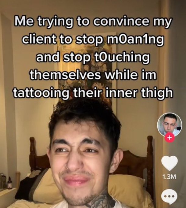 wtf tiktok screenshots - photo caption - Me trying to convince my client to stop moaning and stop touching themselves while im tattooing their inner thigh 1.3M
