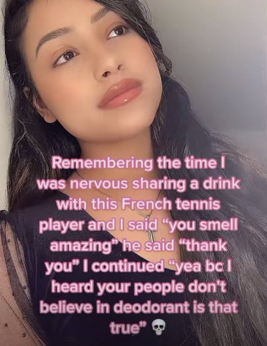 wtf tiktok screenshots - beauty - Remembering the time I was nervous sharing a drink with this French tennis player and I said "you smell amazing" he said "thank you" I continued "yea bc I heard your people don't believe in deodorant is that true"