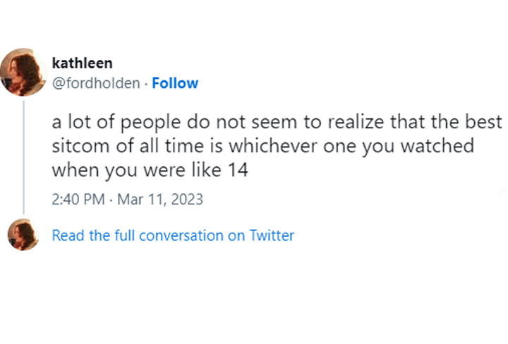 funny tweets of the week - organization - kathleen . a lot of people do not seem to realize that the best sitcom of all time is whichever one you watched when you were 14 Read the full conversation on Twitter