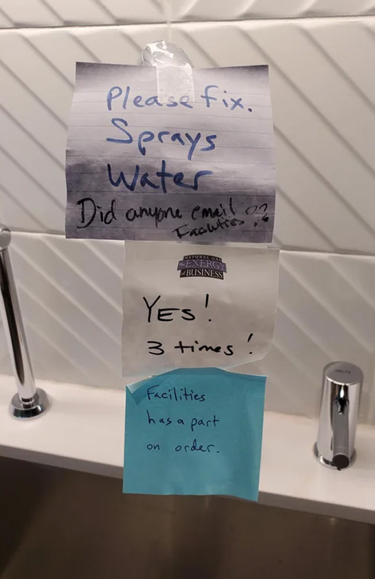 passive aggressive notes - Please fix. Sprays Water Did anyone email Facilities Natural Gas Energy Business Yes! 3 times! Facilities has a part on order.
