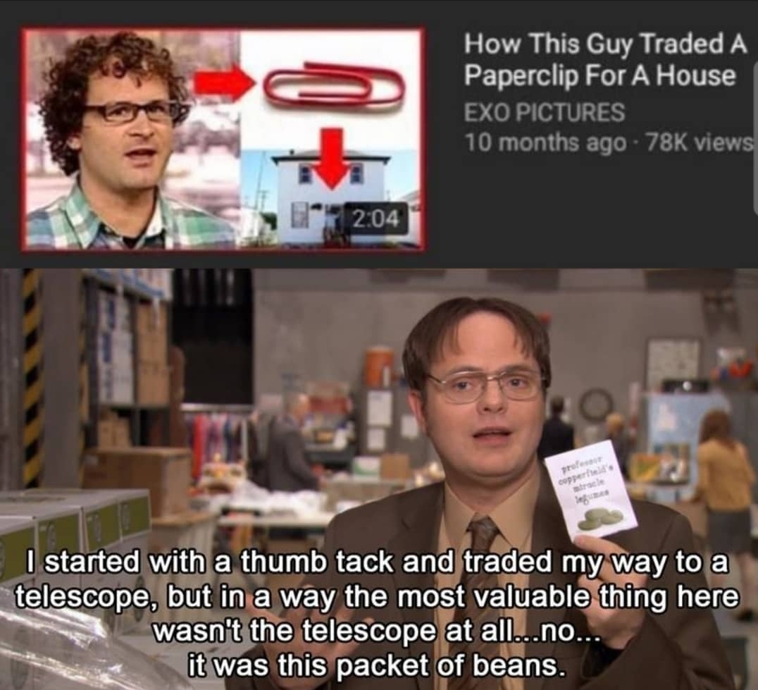 office memes - photo caption - How This Guy Traded A Paperclip For A House Exo Pictures 10 months ago 78K views I started with a thumb tack and traded my way to a telescope, but in a way the most valuable thing here wasn't the telescope at all...no... it 