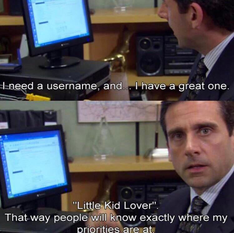 office memes - office funny - I need a username, and... I have a great one. 11 H "Little Kid Lover". That way people will know exactly where my priorities are at.