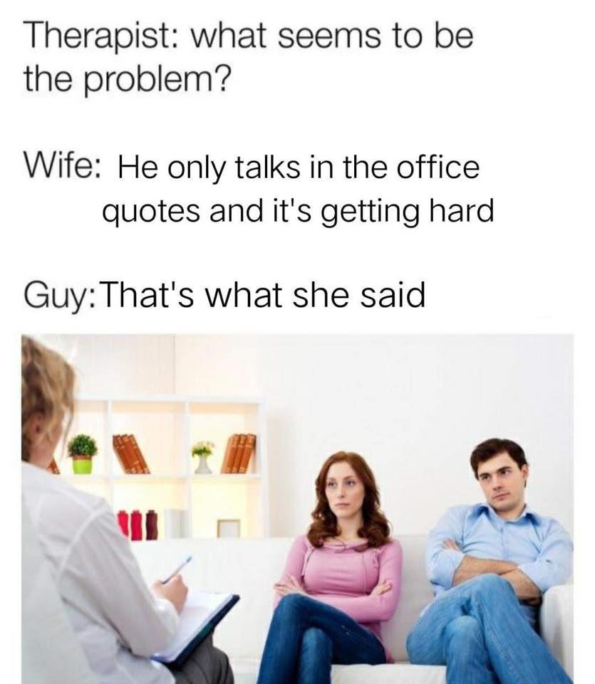 office memes - cry me a table meme - Therapist what seems to be the problem? Wife He only talks in the office quotes and it's getting hard Guy That's what she said