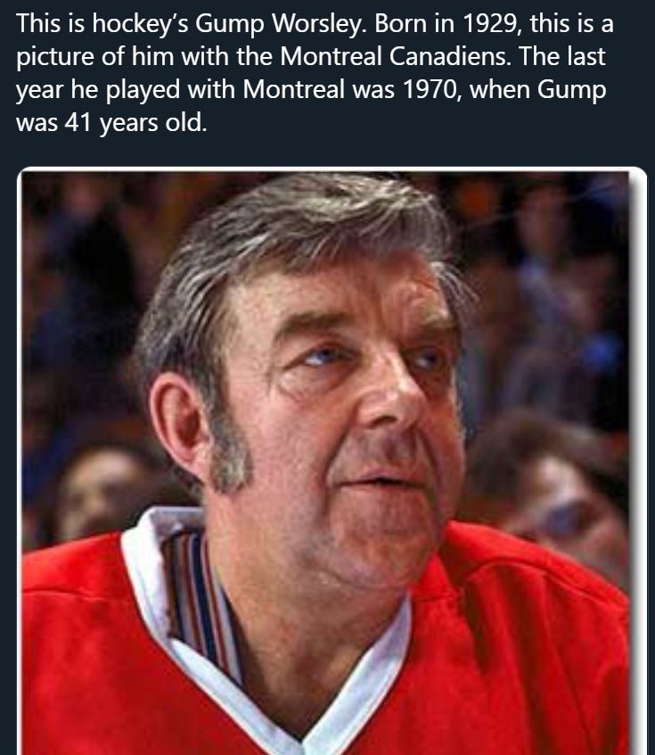 pics that prove people don't age like they used to - photo caption - This is hockey's Gump Worsley. Born in 1929, this is a picture of him with the Montreal Canadiens. The last year he played with Montreal was 1970, when Gump was 41 years old.