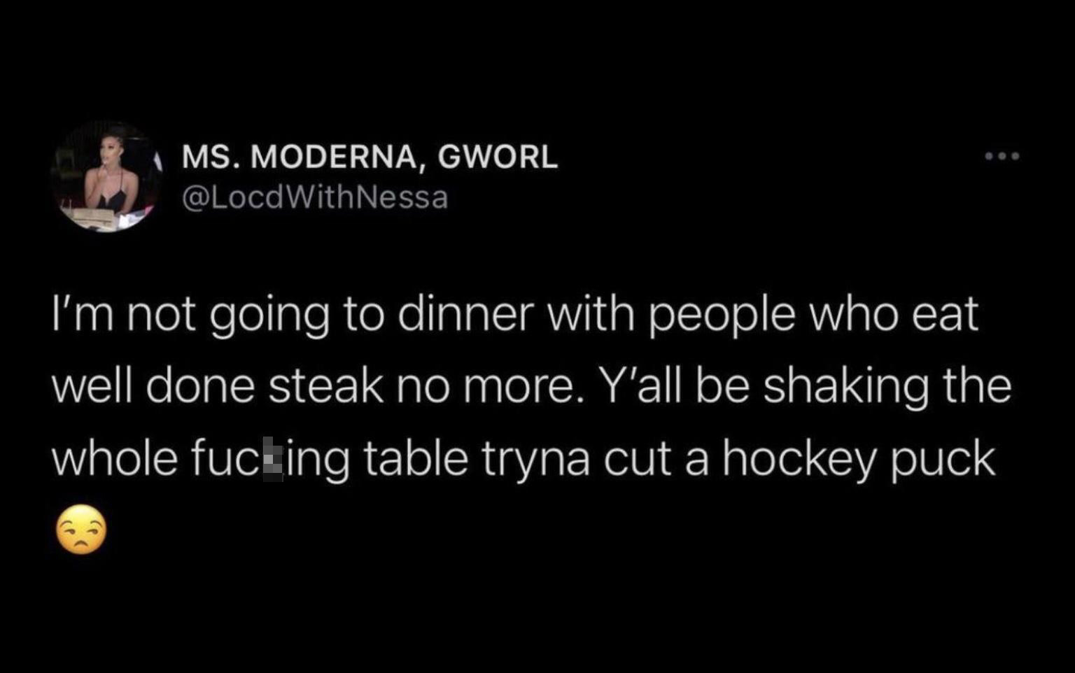 funny tweets - bad twitter quotes - Ms. Moderna, Gworl I'm not going to dinner with people who eat well done steak no more. Y'all be shaking the whole fucking table tryna cut a hockey puck