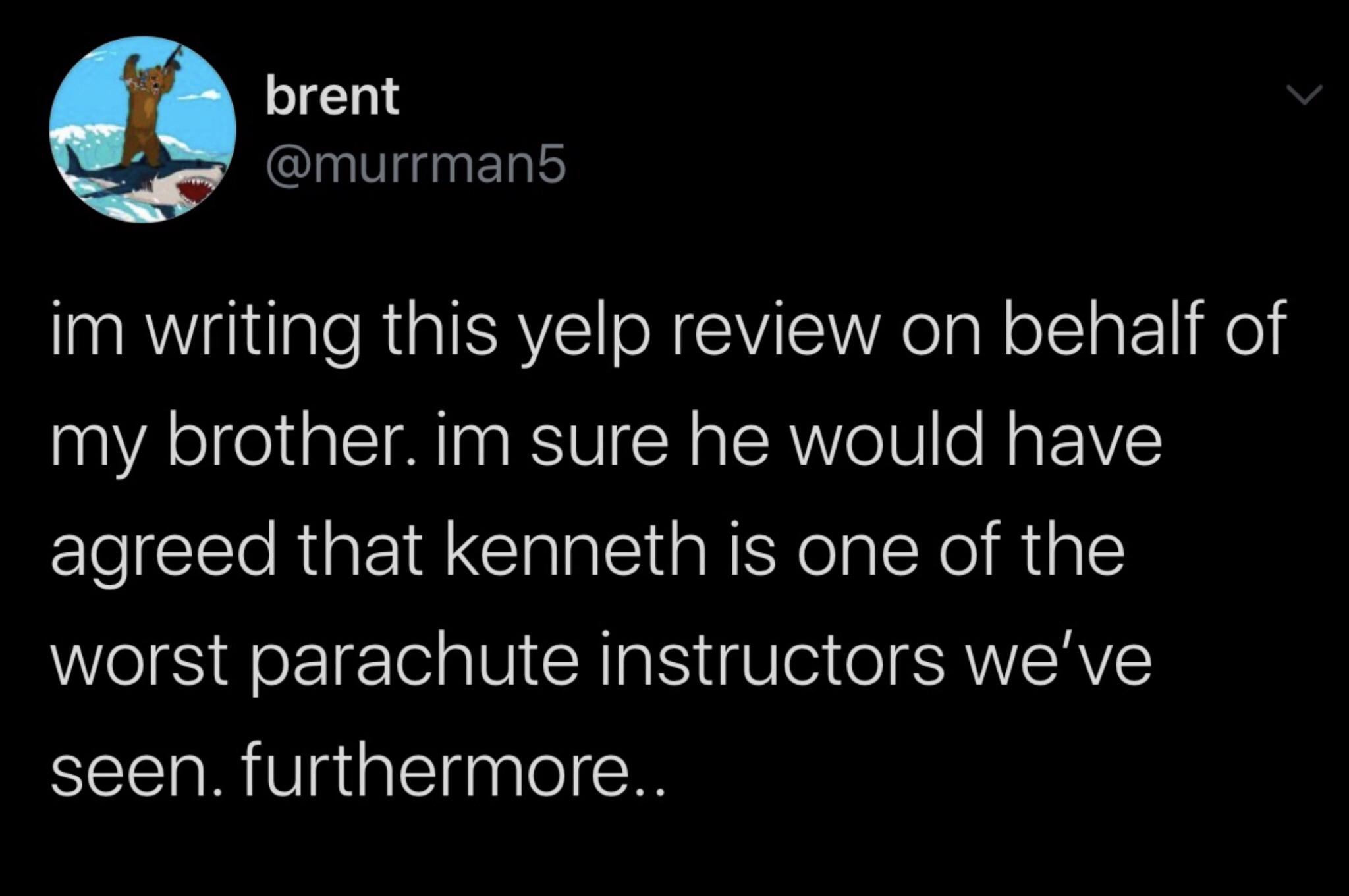 funny tweets - grink there - brent im writing this yelp review on behalf of my brother. im sure he would have agreed that kenneth is one of the worst parachute instructors we've seen. furthermore..