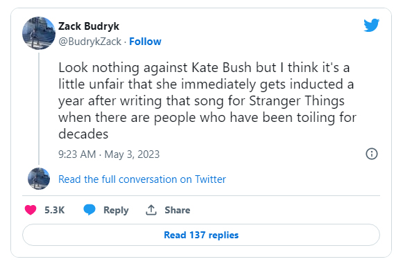 funny tweets - 2022 - Zack Budryk . Look nothing against Kate Bush but I think it's a little unfair that she immediately gets inducted a year after writing that song for Stranger Things when there are people who have been toiling for decades Read the full