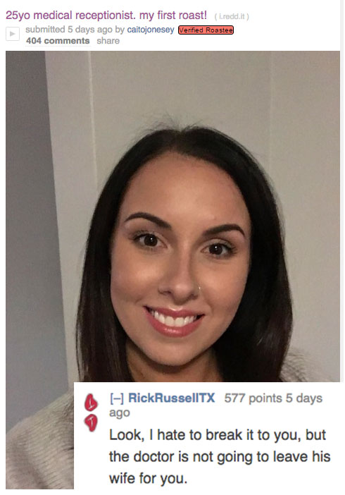 savage roasts that nuked people - lip - 25yo medical receptionist. my first roast! .redd.it submitted 5 days ago by caitojonesey Verified Roastee 404 RickRussellTX 577 points 5 days ago Look, I hate to break it to you, but the doctor is not going to leave