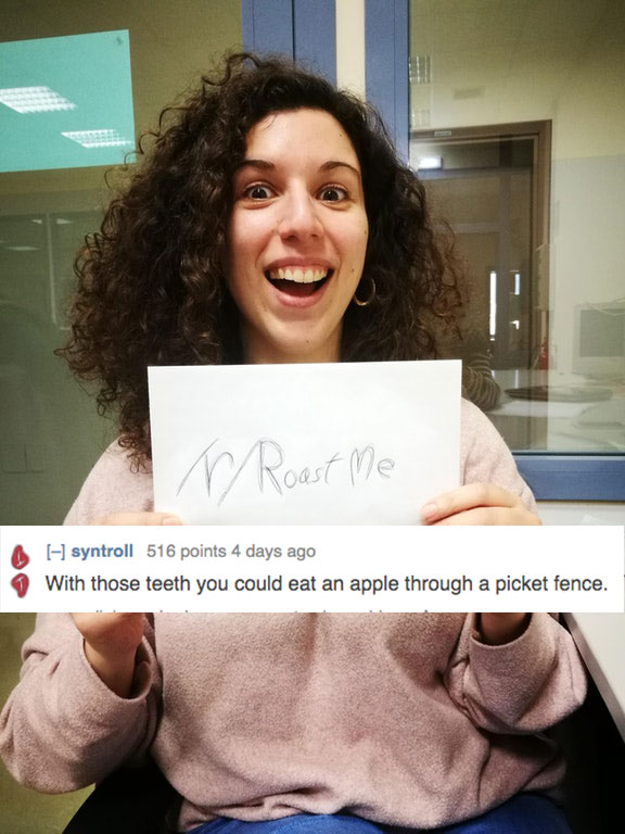 savage roasts that nuked people - smile - Roast Me P syntroll 516 points 4 days ago With those teeth you could eat an apple through a picket fence.