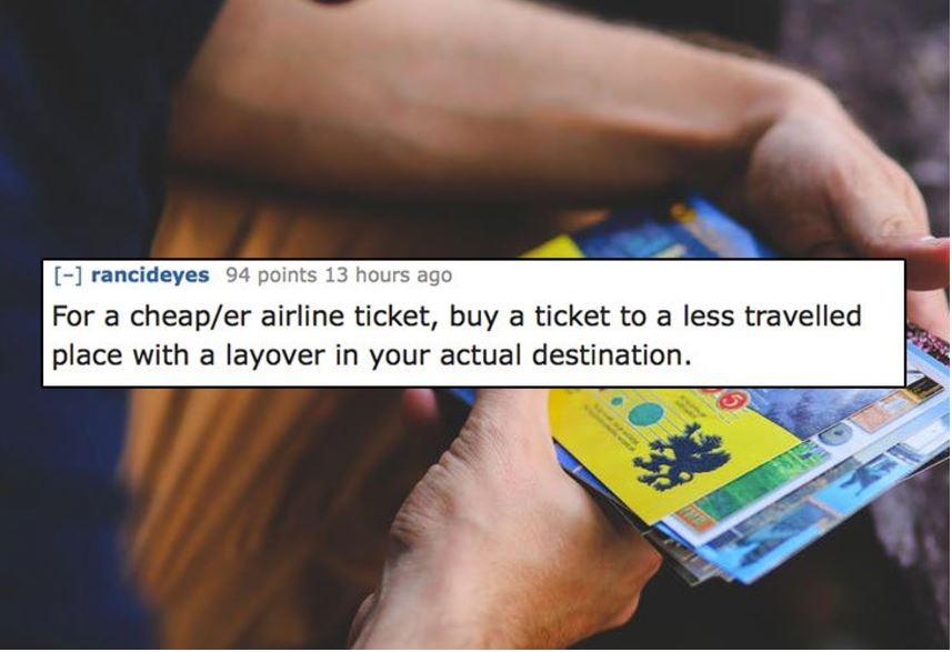 unethical life hacks -  learning - rancideyes 94 points 13 hours ago For a cheaper airline ticket, buy a ticket to a less travelled place with a layover in your actual destination.