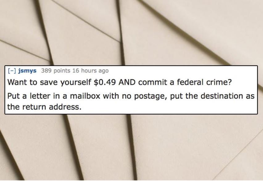 unethical life hacks -  wood - jsmys 389 points 16 hours ago Want to save yourself $0.49 And commit a federal crime? Put a letter in a mailbox with no postage, put the destination as the return address.