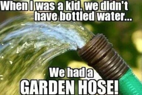 dangerous things we did as kids - water - When I was a kid, we didn't have bottled water... We hada Garden Hose!