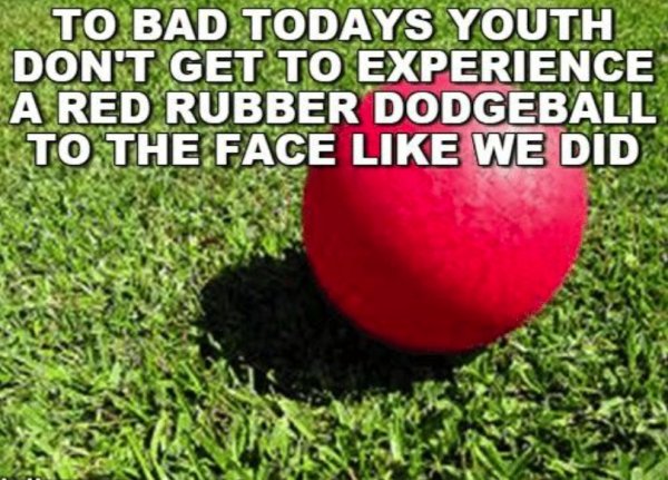 dangerous things we did as kids - grass - To Bad Todays Youth Don'T Get To Experience A Red Rubber Dodgeball To The Face We Did