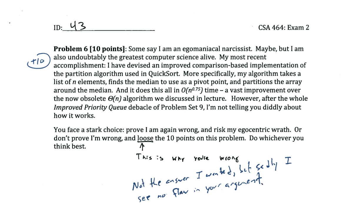 Id_43 Csa 464 Exam 2 to Problem 6 10 points Some say I am an egomaniacal narcissist. Maybe, but I am also undoubtably the greatest computer science alive. My most recent accomplishment I have devised an improved comparisonbased implementation of the…