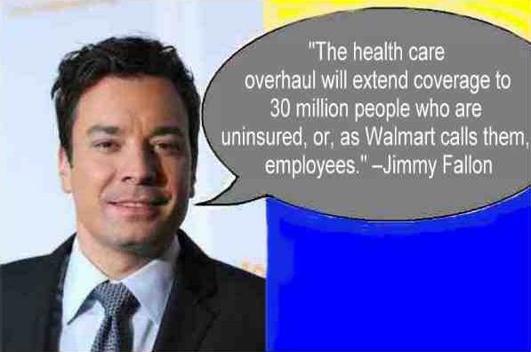 jimmy fallon - "The health care overhaul will extend coverage to 30 million people who are uninsured, or, as Walmart calls them employees." Jimmy Fallon