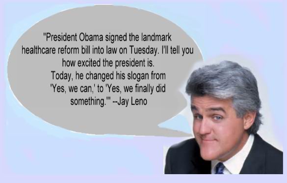 jay leno - "President Obama signed the landmark healthcare reform bill into law on Tuesday. I'll tell you how excited the president is. Today, he changed his slogan from 'Yes, we can, to 'Yes, we finally did something." Jay Leno