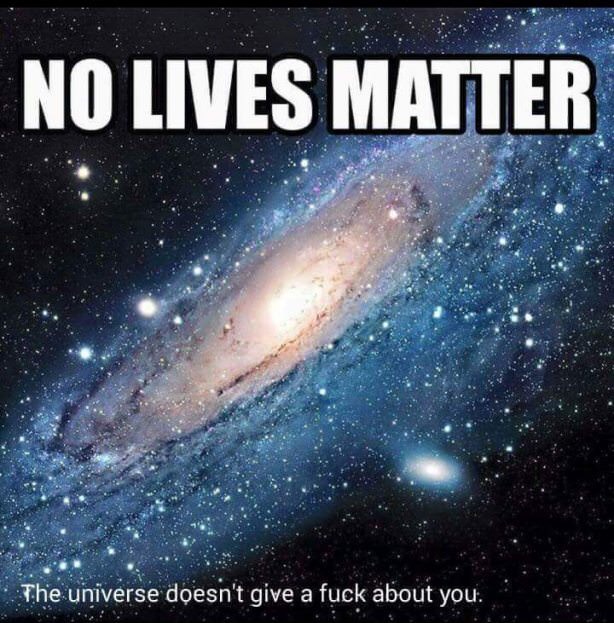 beginning there was nothing - No Lives Matter The universe doesn't give a fuck about you.