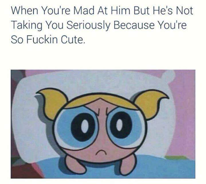 memes - powerpuff girls bubbles memes - When You're Mad At Him But He's Not Taking You Seriously Because You're So Fuckin Cute.