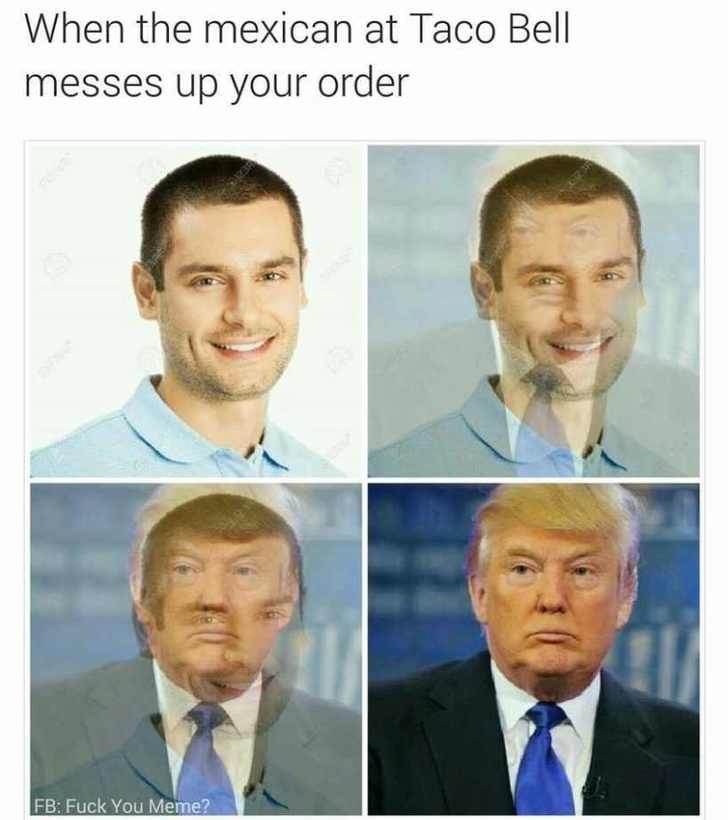 transform into trump meme - When the mexican at Taco Bell messes up your order Fb Fuck You Meme?
