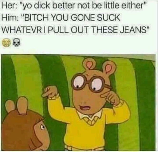 memes - black arthur memes - Her "Yo dick better not be little either" Him "Bitch You Gone Suck Whatevri Pull Out These Jeans"