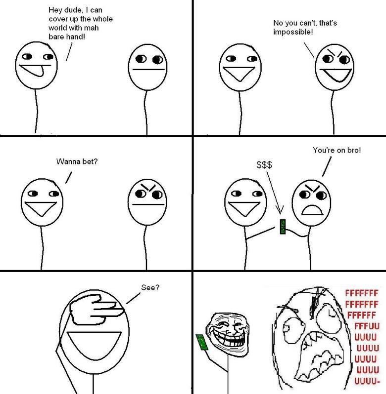 funny college rage comics - Hey dude, I can cover up the whole world with mah bare hand! No you can't, that's impossible! You're on bro! Wanna bet? $$$ See? Fffffff Fffffff Ffffff Fffuu Uuuu Uuuu Uuuu Uuuu Uuuu
