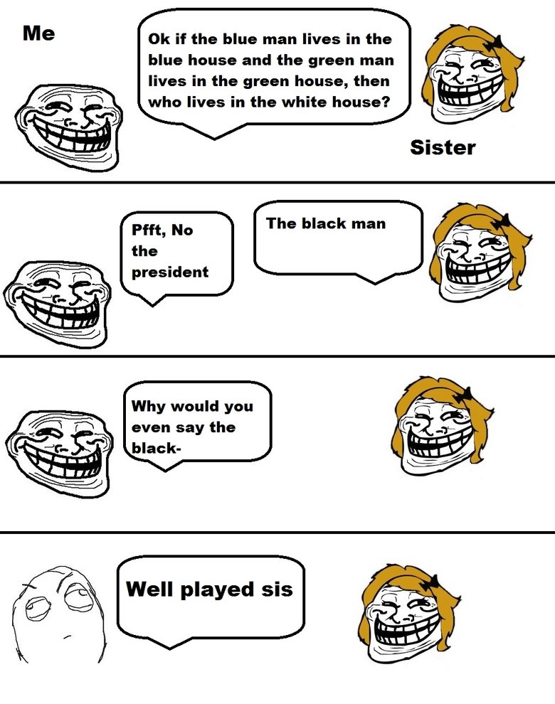 troll face - Me Ok if the blue man lives in the blue house and the green man lives in the green house, then who lives in the white house? Sister The black man Pfft, No the president Why would you even say the black we ed sis