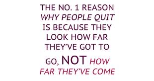 happiness - The No. 1 Reason Why People Quit Is Because They Look How Far They'Ve Got To Go, Not How Far They'Ve Come