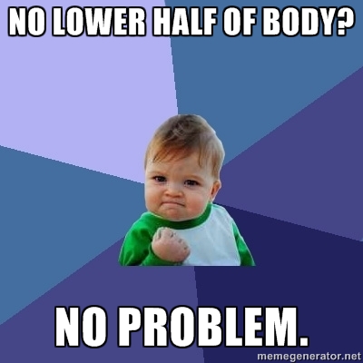 No Lower Half of Body?  No problem.