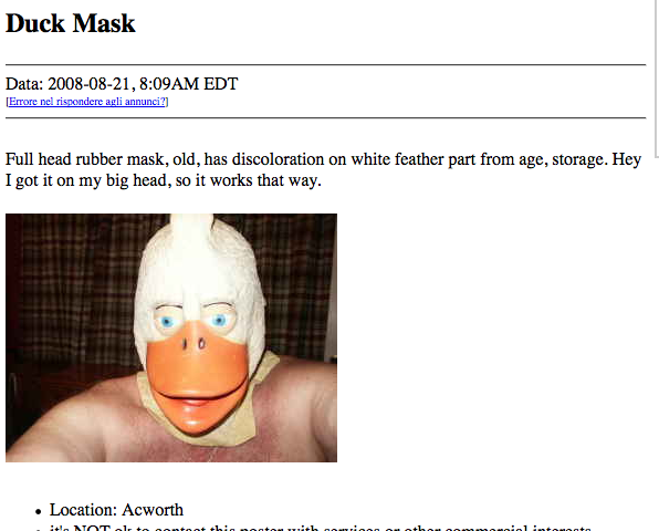 duck mask craigslist - Duck Mask Data , Am Edt Errore nel rispondere agli annunci? Full head rubber mask, old, has discoloration on white feather part from age, storage. Hey I got it on my big head, so it works that way. Location Acworth Location Acworth 